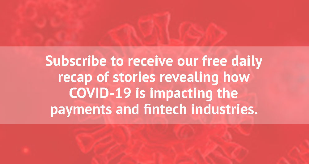Subscribe to receive our free daily recap of stories revealing how COVID-19 is impacting the payments and fintech industries.