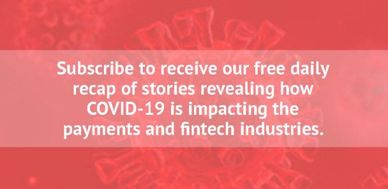 Subscribe to receive our free daily recap of stories revealing how COVID-19 is impacting the payments and fintech industries.